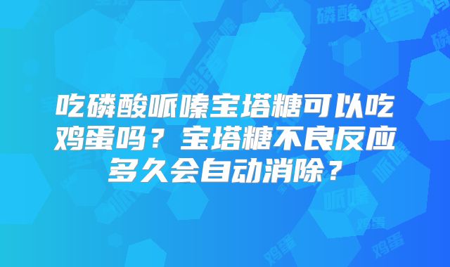 吃磷酸哌嗪宝塔糖可以吃鸡蛋吗?宝塔糖不良反应多久会自动消除?