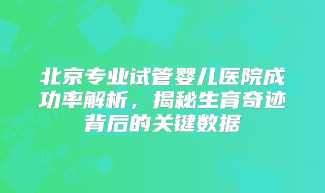 北京专业试管婴儿医院成功率解析，揭秘生育奇迹背后的关键数据