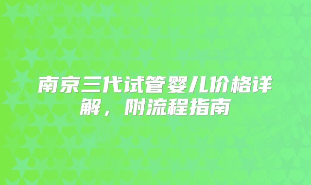 南京三代试管婴儿价格详解，附流程指南