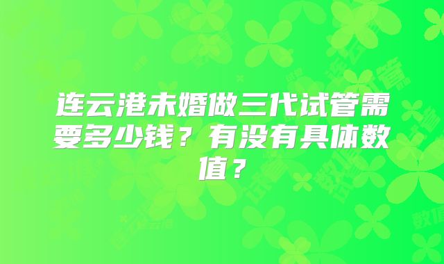 连云港未婚做三代试管需要多少钱?有没有具体数值?