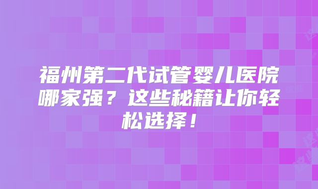 福州第二代试管婴儿医院哪家强?这些秘籍让你轻松选择!