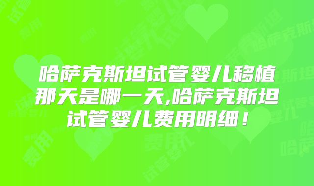 哈萨克斯坦试管婴儿移植那天是哪一天,哈萨克斯坦试管婴儿费用明细！