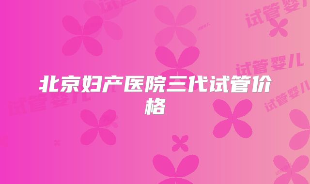 北京妇产医院三代试管价格