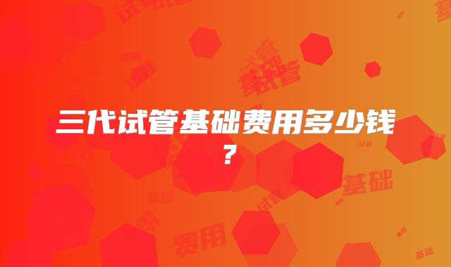 三代试管基础费用多少钱？