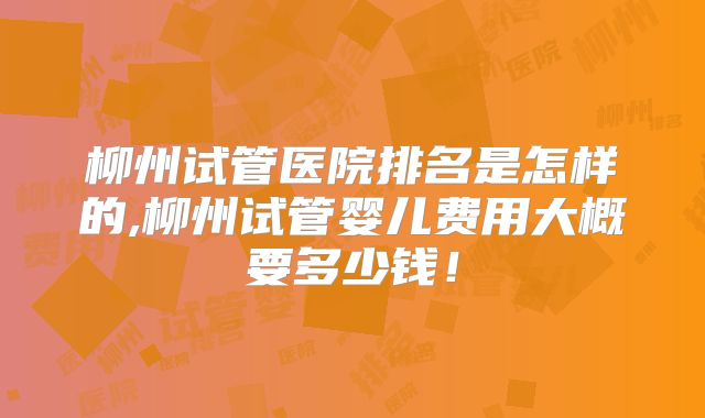 柳州试管医院排名是怎样的,柳州试管婴儿费用大概要多少钱！