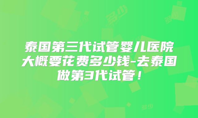 泰国第三代试管婴儿医院大概要花费多少钱-去泰国做第3代试管！