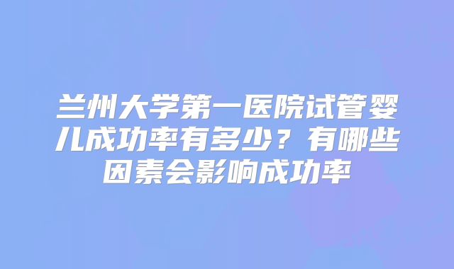 兰州大学第一医院试管婴儿成功率有多少？有哪些因素会影响成功率