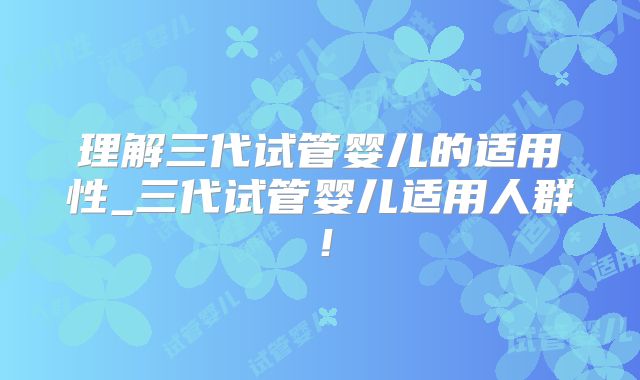 理解三代试管婴儿的适用性_三代试管婴儿适用人群！