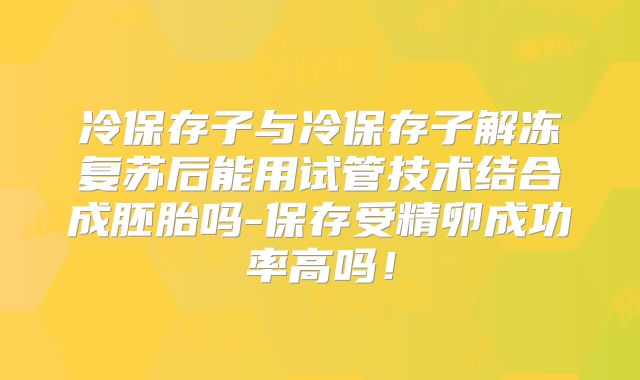 冷保存子与冷保存子解冻复苏后能用试管技术结合成胚胎吗-保存受精卵成功率高吗!