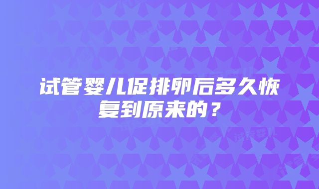 试管婴儿促排卵后多久恢复到原来的？