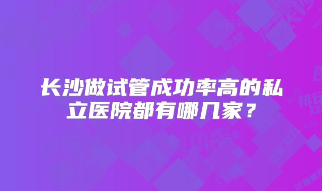 长沙做试管成功率高的私立医院都有哪几家？