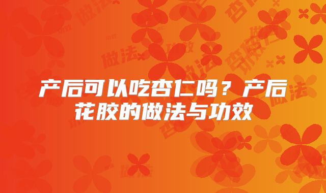 产后可以吃杏仁吗？产后花胶的做法与功效