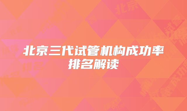 北京三代试管机构成功率排名解读
