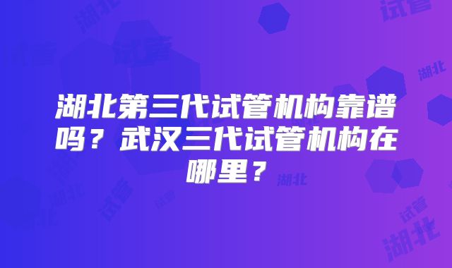 湖北第三代试管机构靠谱吗？武汉三代试管机构在哪里？
