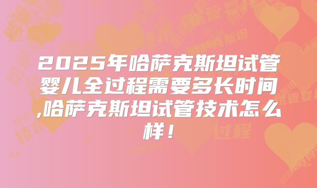 2025年哈萨克斯坦试管婴儿全过程需要多长时间,哈萨克斯坦试管技术怎么样！