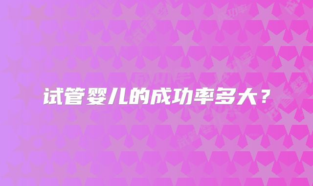 试管婴儿的成功率多大？