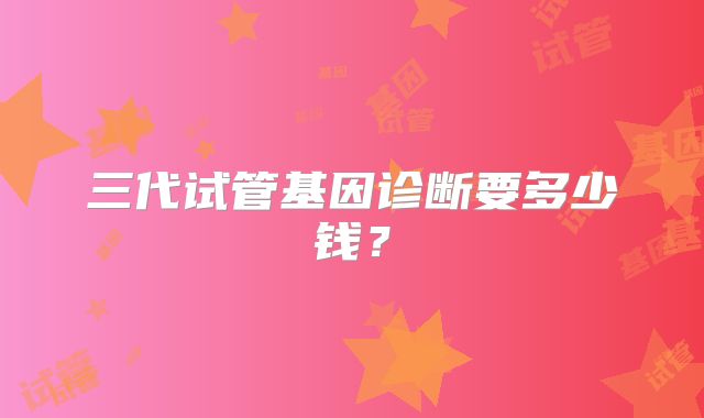 三代试管基因诊断要多少钱?