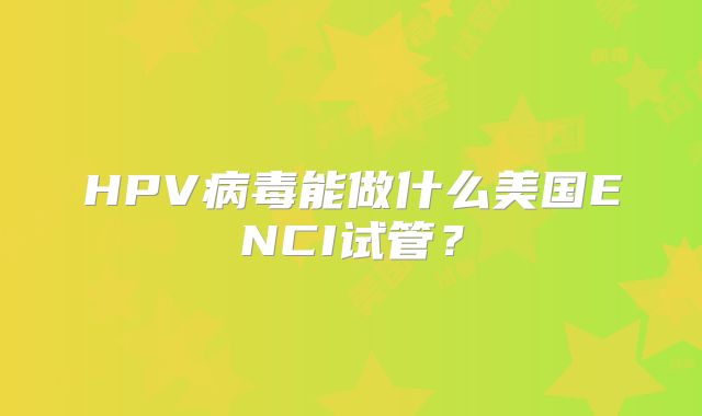 HPV病毒能做什么美国ENCI试管?