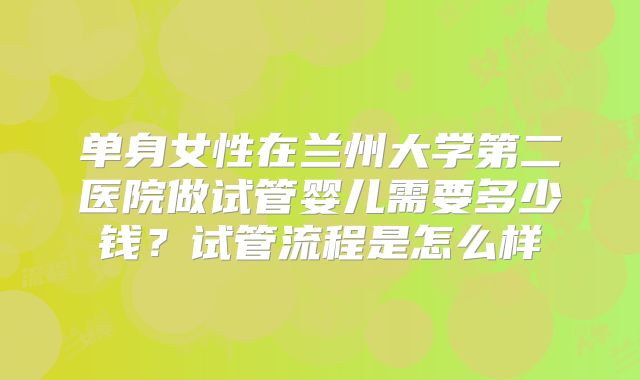 单身女性在兰州大学第二医院做试管婴儿需要多少钱?试管流程是怎么样