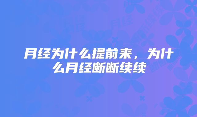 月经为什么提前来,为什么月经断断续续