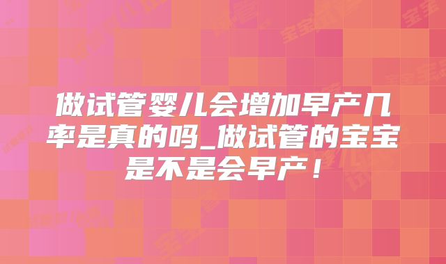 做试管婴儿会增加早产几率是真的吗_做试管的宝宝是不是会早产！