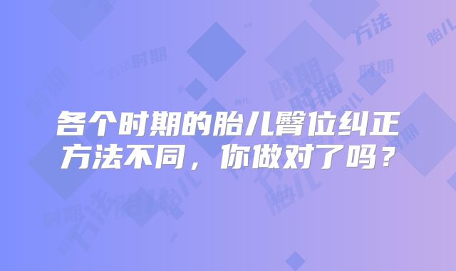 各个时期的胎儿臀位纠正方法不同,你做对了吗?