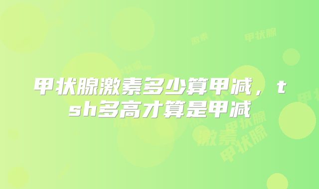 甲状腺激素多少算甲减,tsh多高才算是甲减