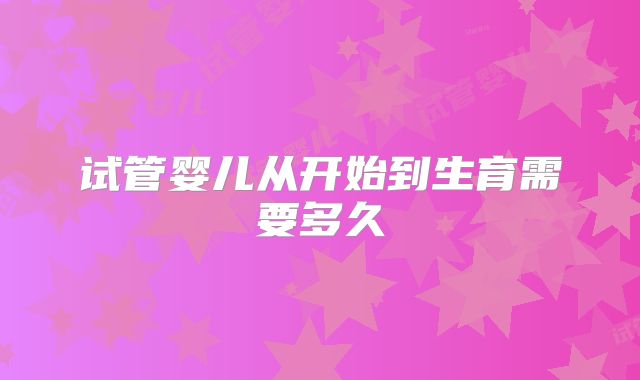 试管婴儿从开始到生育需要多久
