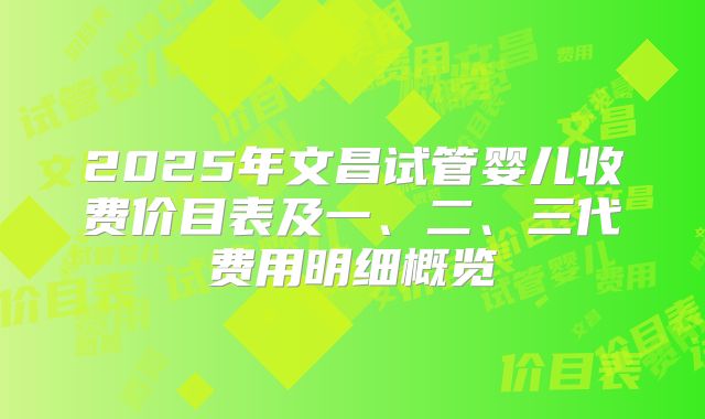 2025年文昌试管婴儿收费价目表及一、二、三代费用明细概览