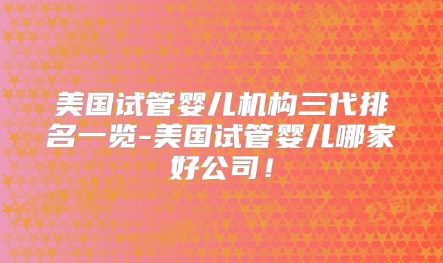 美国试管婴儿机构三代排名一览-美国试管婴儿哪家好公司！