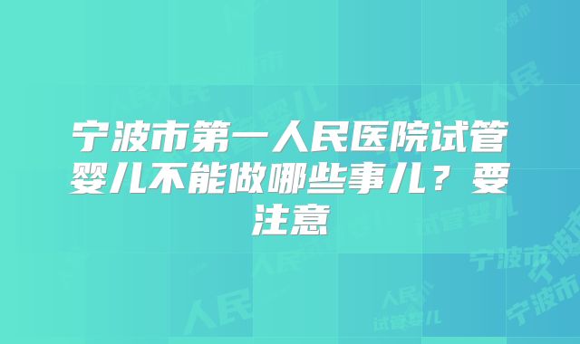 宁波市第一人民医院试管婴儿不能做哪些事儿？要注意