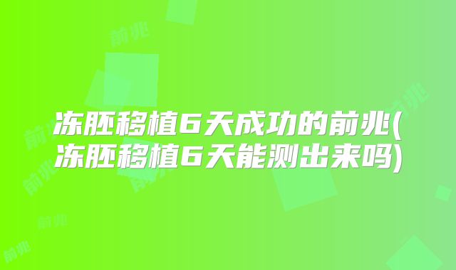 冻胚移植6天成功的前兆(冻胚移植6天能测出来吗)