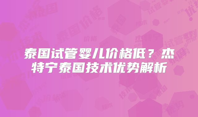 泰国试管婴儿价格低？杰特宁泰国技术优势解析