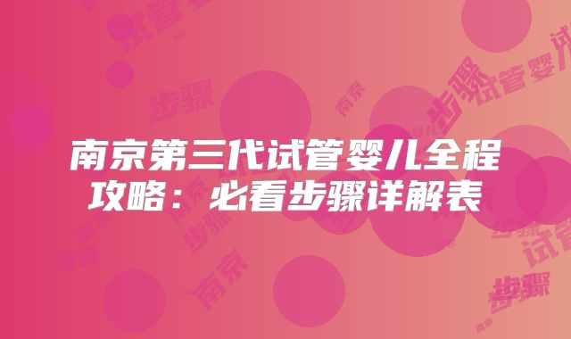 南京第三代试管婴儿全程攻略：必看步骤详解表