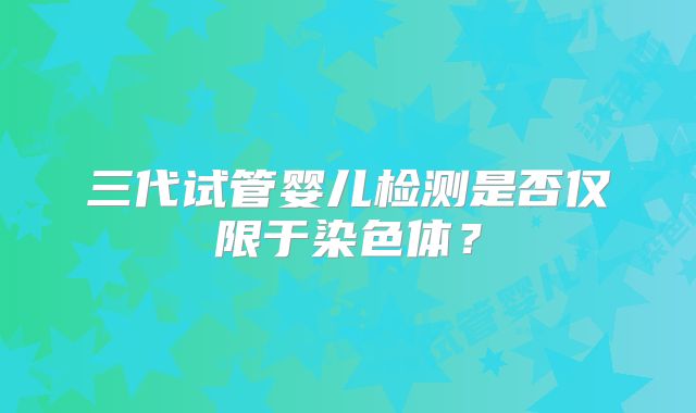 三代试管婴儿检测是否仅限于染色体？