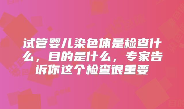 试管婴儿染色体是检查什么，目的是什么，专家告诉你这个检查很重要