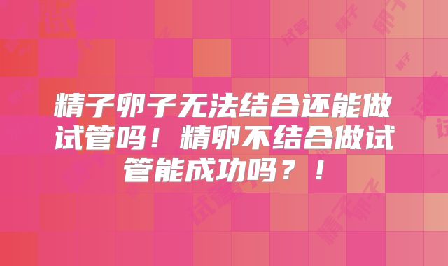 精子卵子无法结合还能做试管吗!精卵不结合做试管能成功吗?!