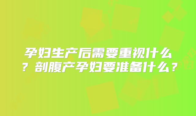 孕妇生产后需要重视什么？剖腹产孕妇要准备什么？