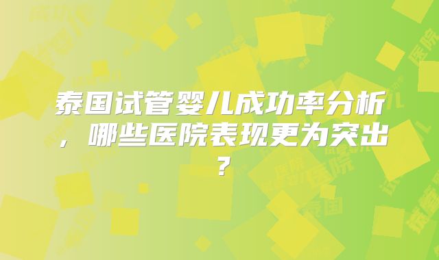 泰国试管婴儿成功率分析，哪些医院表现更为突出？