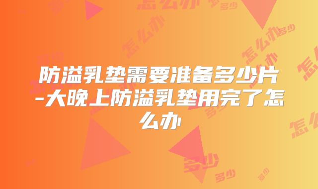防溢乳垫需要准备多少片-大晚上防溢乳垫用完了怎么办