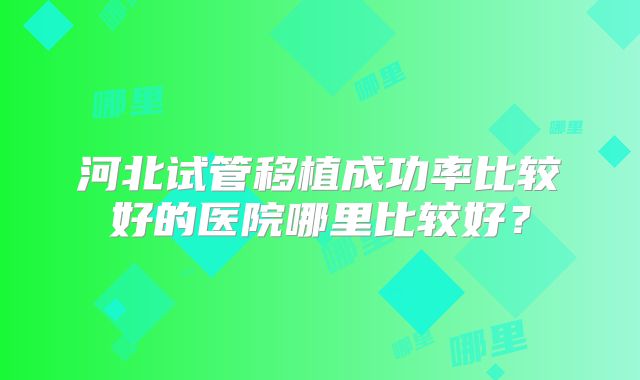 河北试管移植成功率比较好的医院哪里比较好？
