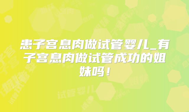 患子宫息肉做试管婴儿_有子宫息肉做试管成功的姐妹吗！