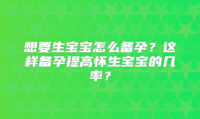 想要生宝宝怎么备孕?这样备孕提高怀生宝宝的几率?