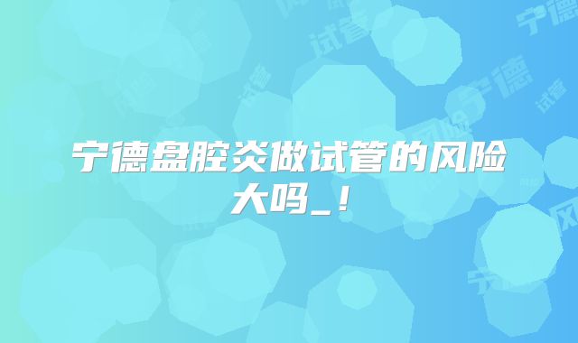 宁德盘腔炎做试管的风险大吗_！