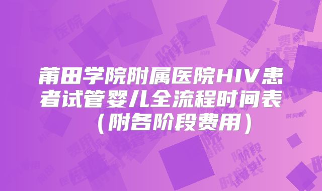莆田学院附属医院HIV患者试管婴儿全流程时间表（附各阶段费用）