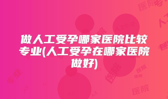 做人工受孕哪家医院比较专业(人工受孕在哪家医院做好)