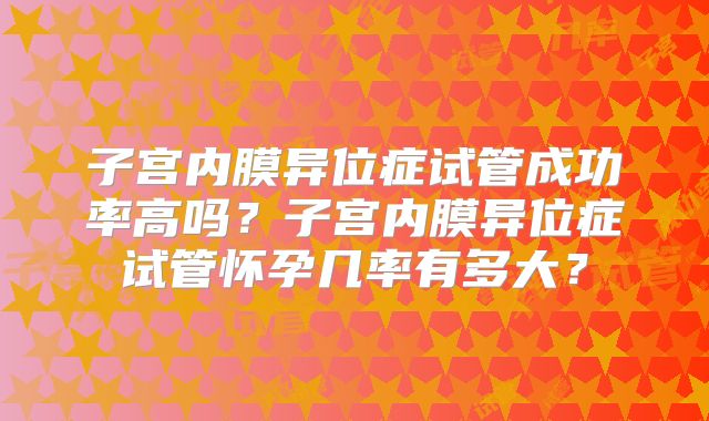子宫内膜异位症试管成功率高吗?子宫内膜异位症试管怀孕几率有多大?