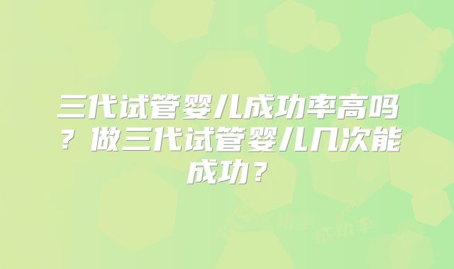 三代试管婴儿成功率高吗？做三代试管婴儿几次能成功？