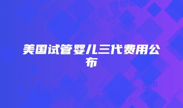 美国试管婴儿三代费用公布