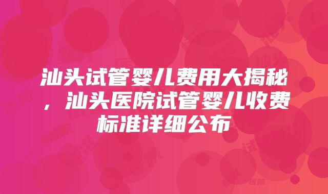 汕头试管婴儿费用大揭秘，汕头医院试管婴儿收费标准详细公布